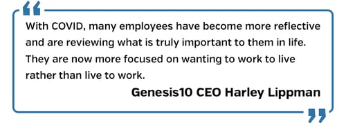 With COVID, many employees have become more reflective and are reviewing what is truly important to them in life," he said. "They are now more focused on wanting to work to live rather than live to work